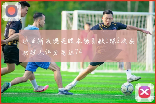 迪亚斯表现亮眼本场贡献1球2次成功过人评分高达74