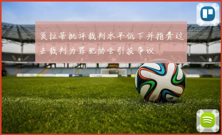 莫拉蒂批评裁判水平低下并指责过去裁判为罪犯协会引发争议