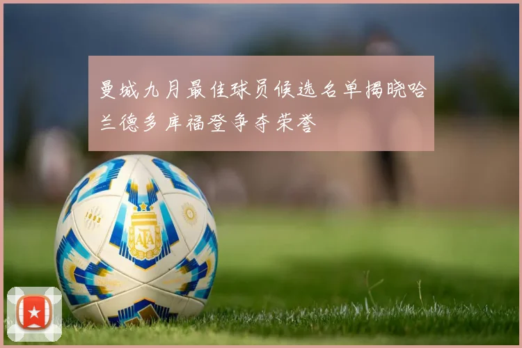 曼城九月最佳球员候选名单揭晓哈兰德多库福登争夺荣誉