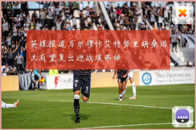 英媒报道马尔穆什艾特努里胡桑诺夫有望复出迎战埃弗顿